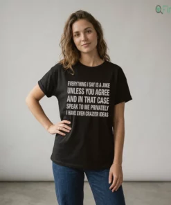 everything i say is a joke unless you agree with me and in that case speak to me t shirt 2