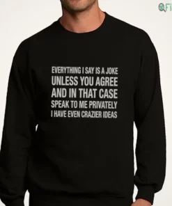 everything i say is a joke unless you agree with me and in that case speak to me t shirt 4