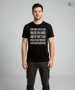 everything i say is a joke unless you agree with me and in that case t shirt 2