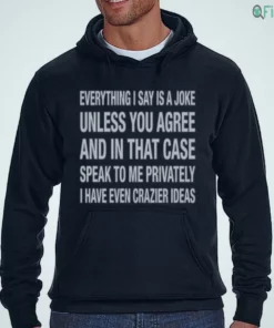 everything i say is a joke unless you agree with me and in that case t shirt 3
