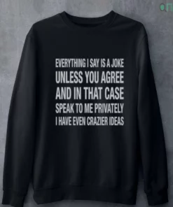 everything i say is a joke unless you agree with me and in that case t shirt 4