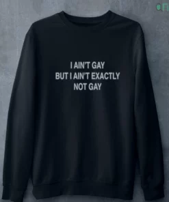 i ain t gay but i ain t exactly not gay t shirt 4