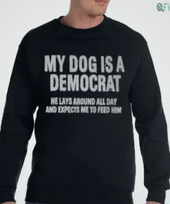 my dog is a democrat he lays around all day and expects me to feed him t shirt 3