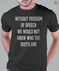 without freedom of speech we would not know who the idiots are shirt 1