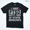 funny anti political ptsd pretty tired of stupid democrats shirt 1
