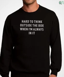hard to think outside the box when i m always in it shirt 4