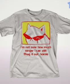 i am not sure how much longer i can still thug it out homie cat shirt 1