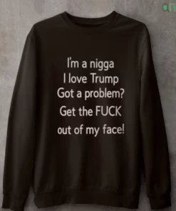 i m a nigga i love trump got a problem get the fuck out of my face t shirt 4