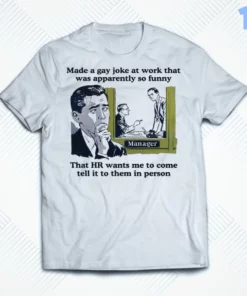 made a gay joke at work that was apparently so funny that hr wants me to come t shirt 1