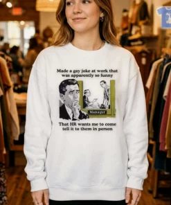 made a gay joke at work that was apparently so funny that hr wants me to come t shirt 4