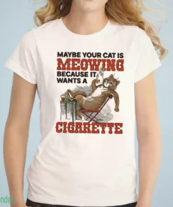 maybe your cat is meowing because it wants a cigarette t shirt 1