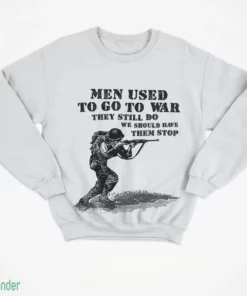 men used to go to war. they still do. we should have them stop t shirt 4