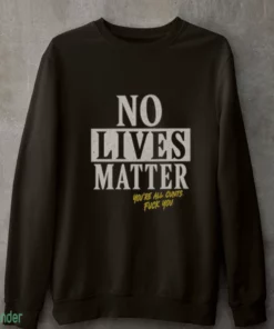 no lives matter you re all cunts shirt 4