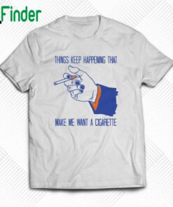Things Keep Happening That Make Me Want A Cigarette T-shirt