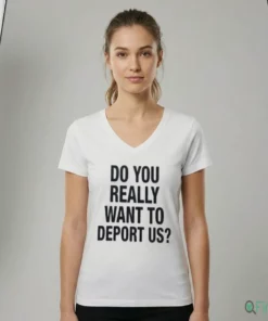 Do You Really Want To Deport Us Shirt