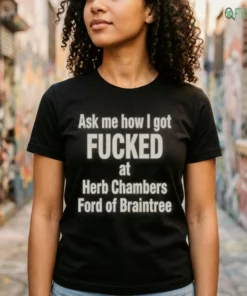Official Ask Me How I Got Fcked At Herb Chambers Ford Of Braintree Shirt