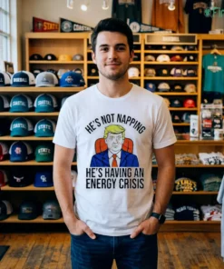 Trump He'S Not Napping He'S Having An Energy Crisis Funny Political Humor Shirt