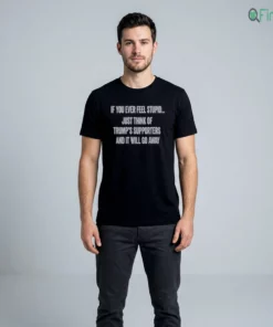 IF YOU EVER FEEL STUPID JUST THINK OF TRUMP'S SUPPORTERS AND IT WILL GO AWAY Shirt