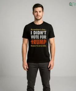 My Conscience Is Clear I DIDN'T VOTE FOR TRUMP Because I'M Not An Idiot T-Shirt