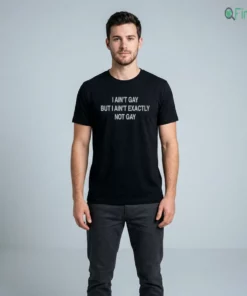 I Ain'T Gay But I Ain'T Exactly Not Gay T-Shirt