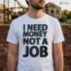 I NEED MONEY NOT A JOB Shirt