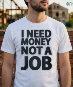 I NEED MONEY NOT A JOB Shirt