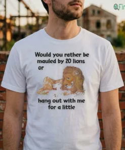Would You Rather Be Mauled By 20 Lions Or Hang Out With Me For A Little Shirt