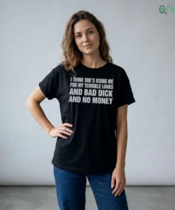 I Think She'S Using Me For My Terrible Looks And Bad Dick And No Money T-Shirt
