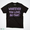 whatever you love do that t shirt 1