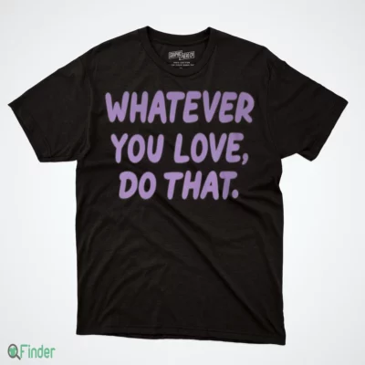 whatever you love do that t shirt 1