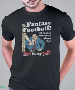 fantasy football i d rather fantasize about her foot in my balls t shirt 1