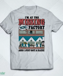 i m at the missing you factory and i just got a raise t shirt 1