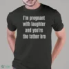 i m pregnant with laughter and you re the father bro t shirt 1
