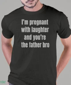 i m pregnant with laughter and you re the father bro t shirt 1