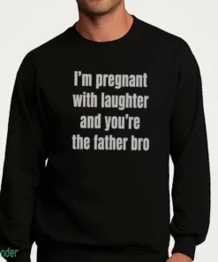 i m pregnant with laughter and you re the father bro t shirt 4