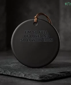 i m so full of love and so low on iron ceramic ornament