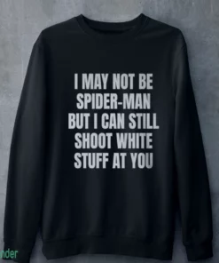 i may not be spider man but i can still shoot white stuff at you shirt 4