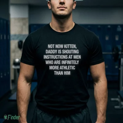 not now kitten daddy is shouting instructions at t shirt 1