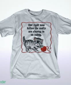 not right now kitten the walls are closing in on daddy shirt 1