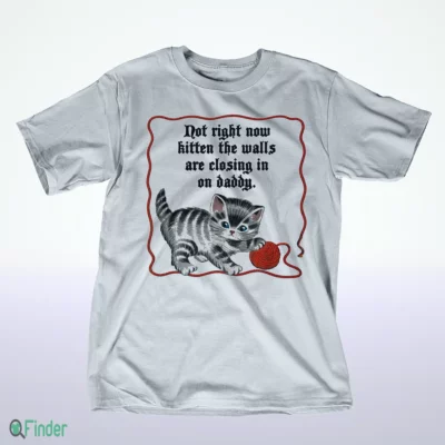 not right now kitten the walls are closing in on daddy shirt 1