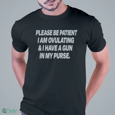 please be patient i am ovulating and i have a gun in my purse shirt 1