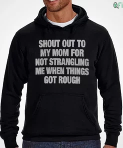 shout out to my mom for not strangling me when things got rough hoodie