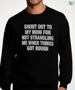 shout out to my mom for not strangling me when things got rough sweatshirt