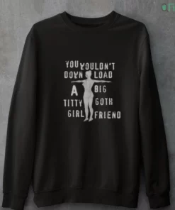 you wouldn t download a big titty goth girlfriend sweatshirt
